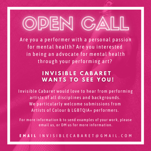 Image text advertising Invisible Cabaret auditions, titled 'Open Call.' The rest says:
'Are you a performer with a personal passion for mental health? Are you interested in being an advocate for mental health through your performing art? Invisible Cabaret wants to see you! Invisible Cabaret would love to hear from performing artists of all disciplines and backgrounds,. We particularly welcome submissions from Artists of Colour & LGBTQIA+ performers. For more information & to send examples of your work, please email us, or DM us for more information. Email: invisiblecabaret@gmail.com.'